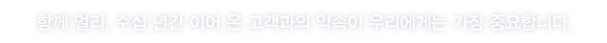 함께 멀리, 수십 년간 이어 온 고객과의 약속이 우리에게는 가장 중요합니다.