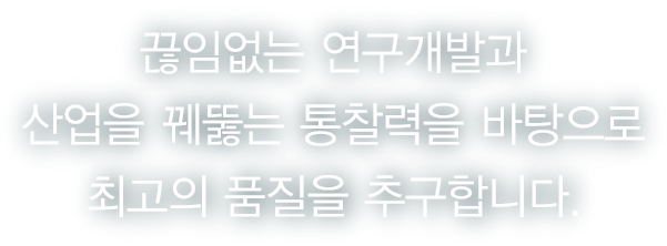 끊임없는 연구개발과 산업을 꿰뚫는 통찰력을 바탕으로 최고의 품질을 추구합니다.